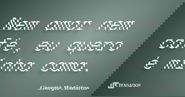 Nem amor nem café, eu quero é minha cama.... Frase de Georgia Medeiros.