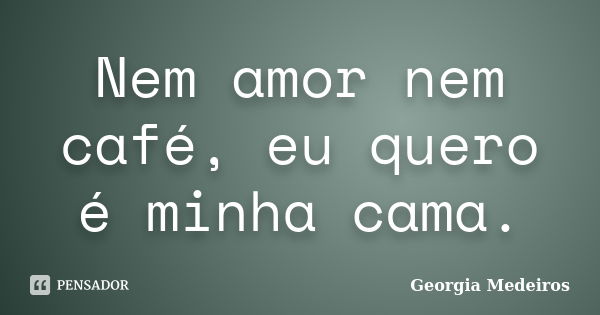 Nem amor nem café, eu quero é minha cama.... Frase de Georgia Medeiros.