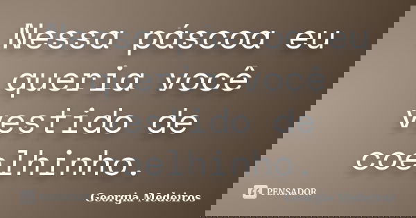 Nessa páscoa eu queria você vestido de coelhinho.... Frase de Georgia Medeiros.