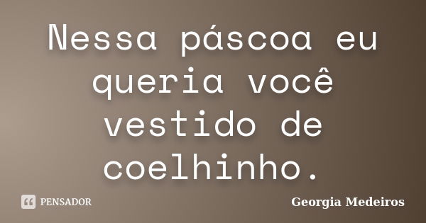 Nessa páscoa eu queria você vestido de coelhinho.... Frase de Georgia Medeiros.