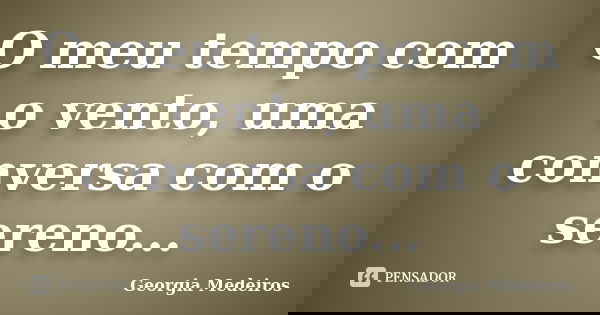 O meu tempo com o vento, uma conversa com o sereno...... Frase de Georgia Medeiros.