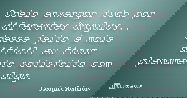 Odeio enxergar tudo por diferentes ângulos.. desse jeito é mais difícil eu ficar plenamente satisfeita com algo.... Frase de Georgia Medeiros.