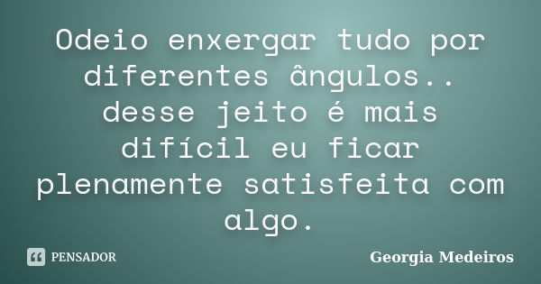 Odeio enxergar tudo por diferentes ângulos.. desse jeito é mais difícil eu ficar plenamente satisfeita com algo.... Frase de Georgia Medeiros.