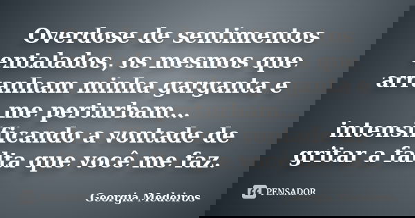 Overdose de sentimentos entalados, os mesmos que arranham minha garganta e me perturbam… intensificando a vontade de gritar a falta que você me faz.... Frase de Georgia Medeiros.
