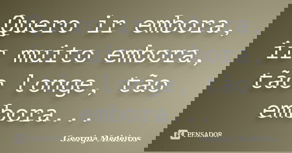 Quero ir embora, ir muito embora, tão longe, tão embora...... Frase de Georgia Medeiros.