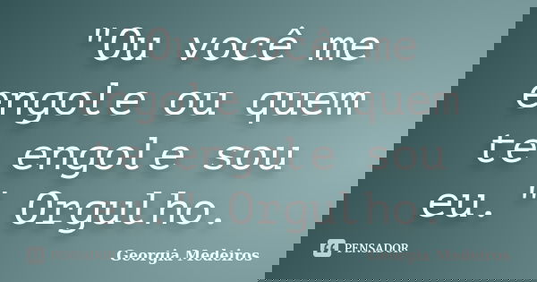 "Ou você me engole ou quem te engole sou eu." Orgulho.... Frase de Georgia Medeiros.