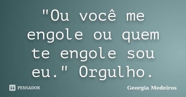 "Ou você me engole ou quem te engole sou eu." Orgulho.... Frase de Georgia Medeiros.