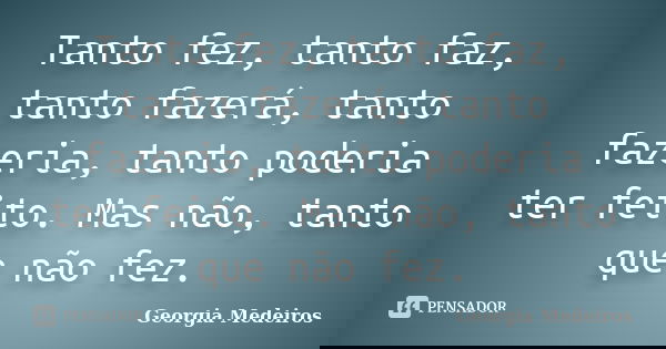 Tanto fez, tanto faz, tanto fazerá, tanto fazeria, tanto poderia ter feito. Mas não, tanto que não fez.... Frase de Georgia Medeiros.