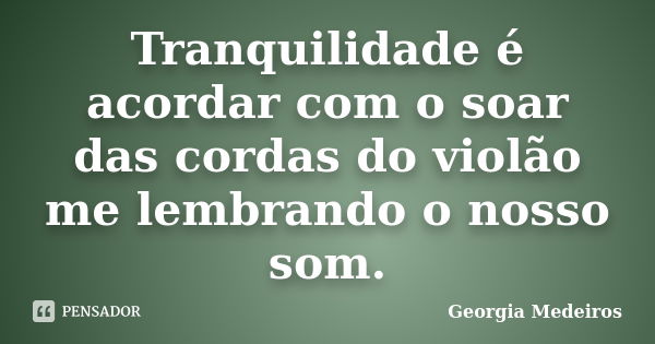 Tranquilidade é acordar com o soar das cordas do violão me lembrando o nosso som.... Frase de Georgia Medeiros.