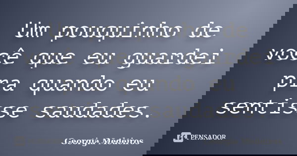 Um pouquinho de você que eu guardei pra quando eu sentisse saudades.... Frase de Georgia Medeiros.