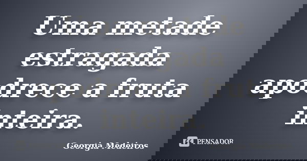 Uma metade estragada apodrece a fruta inteira.... Frase de Georgia Medeiros.