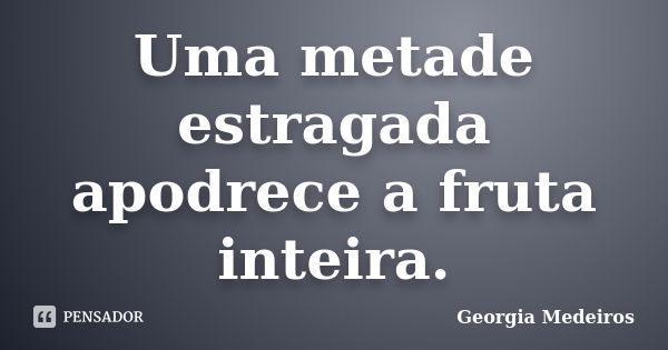 Uma metade estragada apodrece a fruta inteira.... Frase de Georgia Medeiros.