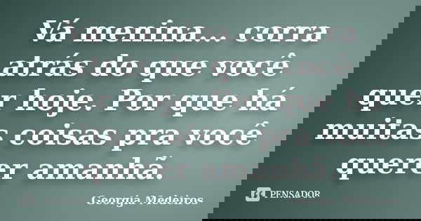 Vá menina... corra atrás do que você quer hoje. Por que há muitas coisas pra você querer amanhã.... Frase de Georgia Medeiros.