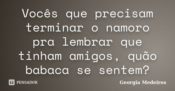 Vocês que precisam terminar o namoro pra lembrar que tinham amigos, quão babaca se sentem?... Frase de Georgia Medeiros.