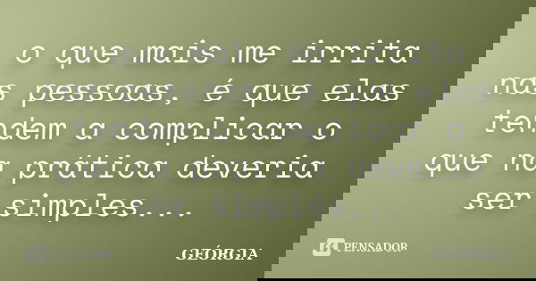 o que mais me irrita nas pessoas, é que elas tendem a complicar o que na prática deveria ser simples...... Frase de georgia.