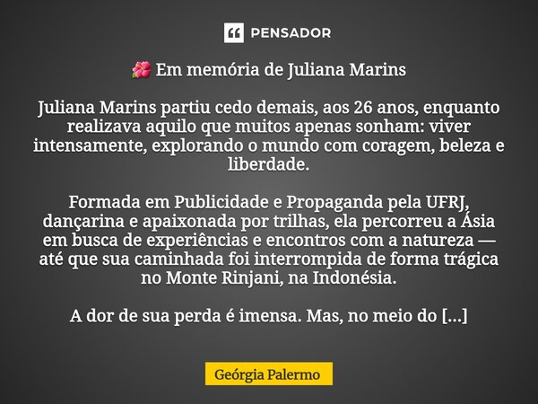 🌺 Em memória de Juliana Marins Juliana Marins partiu cedo demais, aos 26 anos, enquanto realizava aquilo que muitos apenas sonham: viver intensamente, exploran... Frase de Geórgia Palermo.