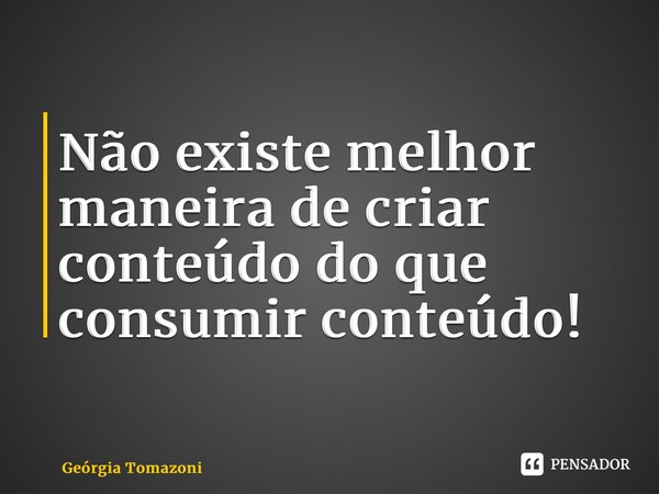 ⁠Não existe melhor maneira de criar conteúdo do que consumir conteúdo!... Frase de Geórgia Tomazoni.