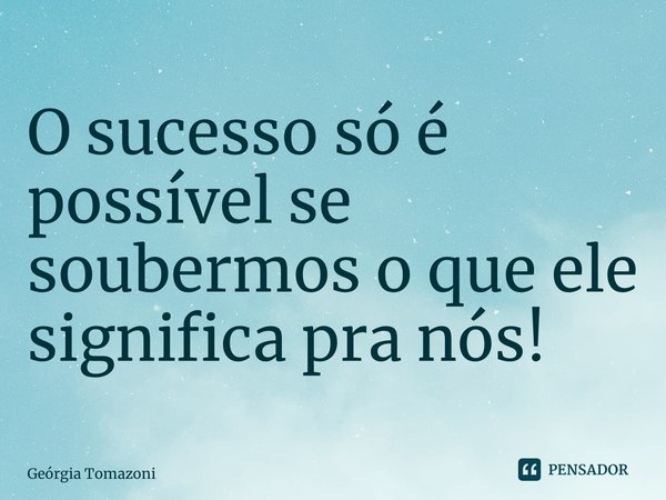 ⁠O sucesso só é possível se soubermos o que ele significa pra nós!... Frase de Geórgia Tomazoni.