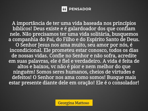 A importância de ter uma vida baseada nos princípios bíblicos! Deus existe e é galardoador dos que confiam nele. Não precisamos ter uma vida solitária, busquem... Frase de Georgina Mattoso.