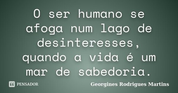 O ser humano se afoga num lago de desinteresses, quando a vida é um mar de sabedoria.... Frase de Georgines Rodrigues Martins.