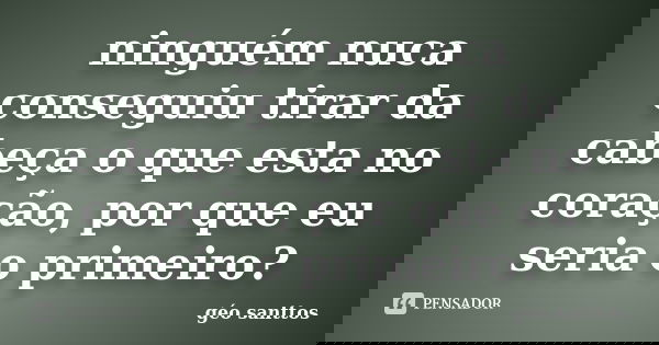 ninguém nuca conseguiu tirar da cabeça o que esta no coração, por que eu seria o primeiro?... Frase de géo santtos.