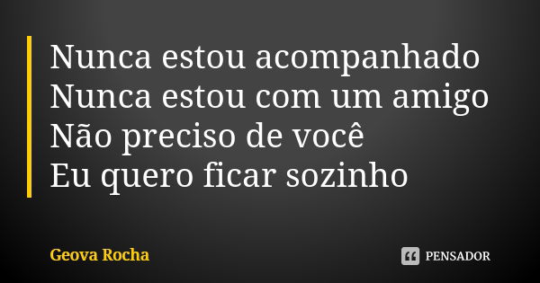 Nunca estou acompanhado Nunca estou com um amigo Não preciso de você Eu quero ficar sozinho... Frase de Geova Rocha.