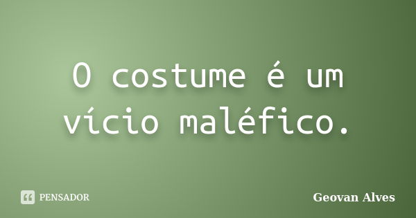 O costume é um vício maléfico.... Frase de Geovan Alves.