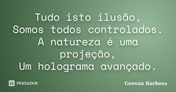 Tudo isto ilusão, Somos todos controlados. A natureza é uma projeção, Um holograma avançado.... Frase de Geovan Barbosa.