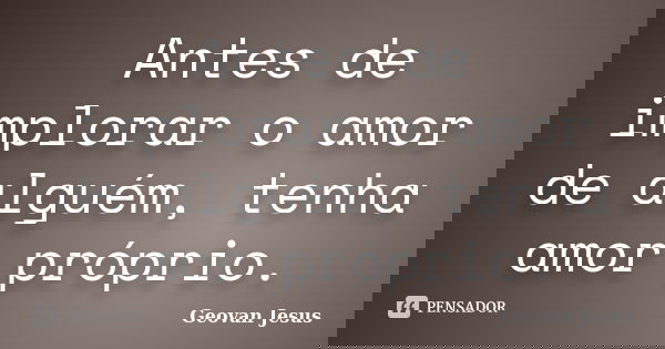 Antes de implorar o amor de alguém, tenha amor próprio.... Frase de Geovan Jesus.