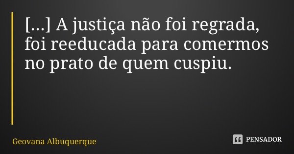 [...] A justiça não foi regrada, foi reeducada para comermos no prato de quem cuspiu.... Frase de Geovana Albuquerque.