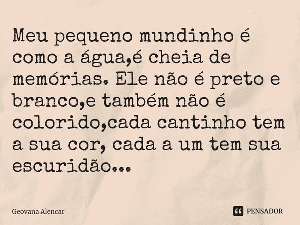 ⁠Meu pequeno mundinho é como a água,é cheia de memórias. Ele não é preto e branco,e também não é colorido,cada cantinho tem a sua cor, cada a um tem sua escurid... Frase de Geovana Alencar.