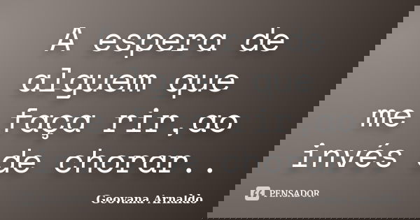 A espera de alguem que me faça rir,ao invés de chorar..... Frase de Geovana Arnaldo.