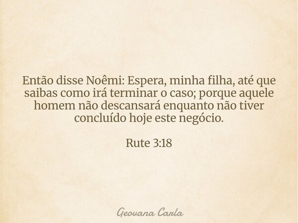 Então disse Noêmi: Espera, minha filha, até que saibas como irá terminar o caso; porque aquele homem não descansará enquanto não tiver concluído hoje este negóc... Frase de Geovana Carla.
