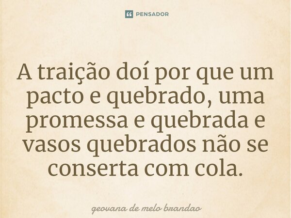 ⁠A traição doí por que um pacto e quebrado, uma promessa e quebrada e vasos quebrados não se conserta com cola.... Frase de Geovana de Melo Brandao.