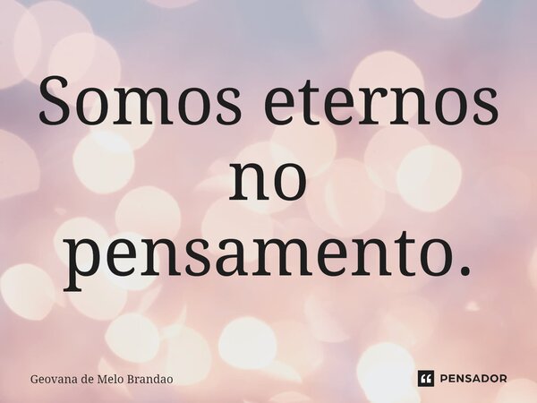 Somos eternos no pensamento.... Frase de Geovana de Melo Brandao.