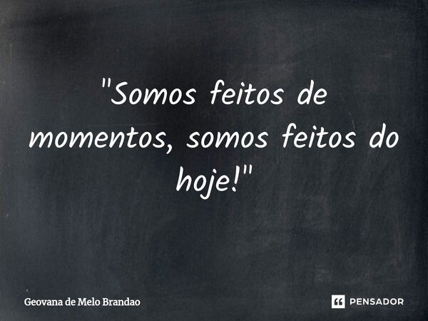 ⁠"Somos feitos de momentos, somos feitos do hoje!"... Frase de Geovana de Melo Brandao.