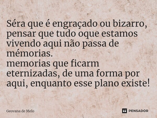 ⁠Séra que é engraçado ou bizarro, pensar que tudo oque estamos vivendo aqui não passa de mémorias. memorias que ficarm eternizadas, de uma forma por aqui, enqua... Frase de geovana de melo.