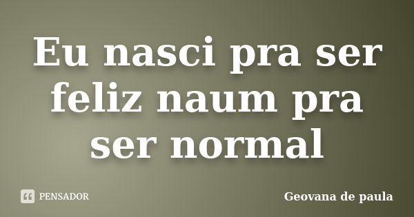 Eu nasci pra ser feliz naum pra ser normal... Frase de Geovana de paula.