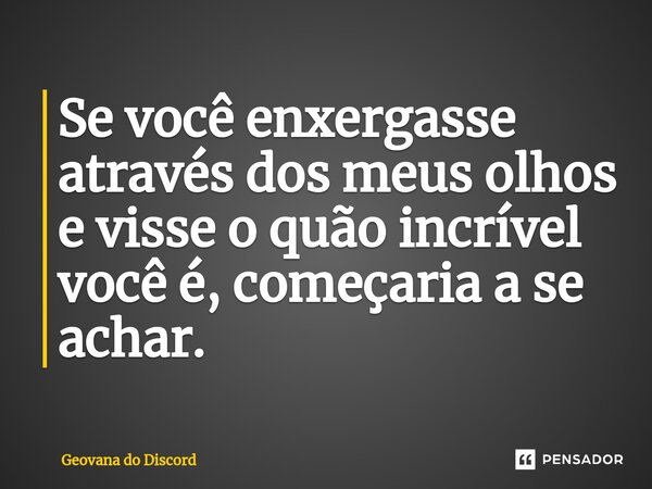 ⁠Se você enxergasse através dos meus olhos e visse o quão incrível você é, começaria a se achar.... Frase de Geovana do Discord.