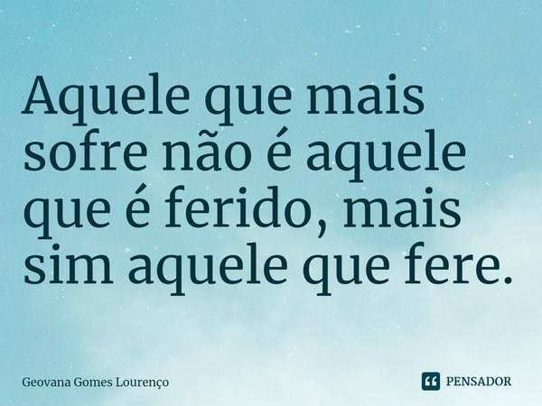 Aquele que mais sofre não é aquele que é ferido, mais sim aquele que fere.⁠... Frase de Geovana Gomes Lourenço.