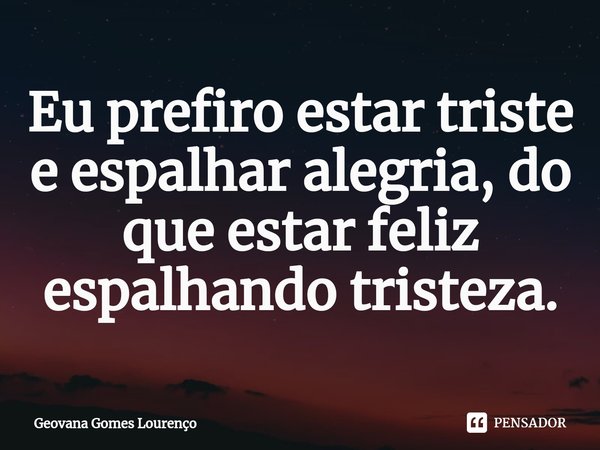 Eu prefiro estar triste e espalhar alegria, do que estar feliz espalhando tristeza.⁠... Frase de Geovana Gomes Lourenço.