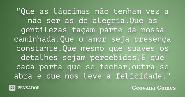 "Que as lágrimas não tenham vez a não ser as de alegria.Que as gentilezas façam parte da nossa caminhada.Que o amor seja presença constante.Que mesmo que s... Frase de Geovana Gomes.