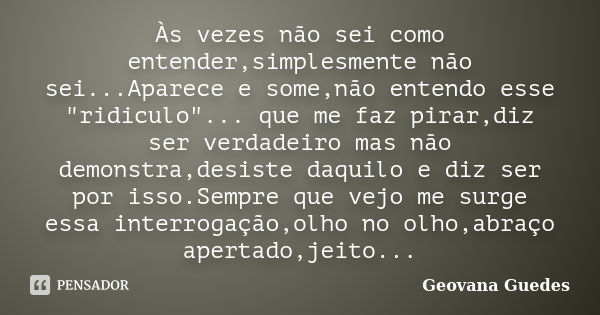 Às vezes não sei como entender,simplesmente não sei...Aparece e some,não entendo esse "ridiculo"... que me faz pirar,diz ser verdadeiro mas não demons... Frase de Geovana Guedes.