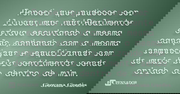 Pensei que pudesse ser ilusao,mas não!Realmente estava escutando a mesma canção,sonhando com a mesma composiçao e equalizando som do mais belo sentimento sendo ... Frase de Geovana Guedes.