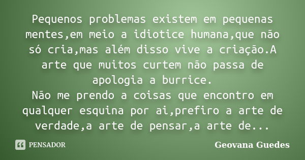 Pequenos problemas existem em pequenas mentes,em meio a idiotice humana,que não só cria,mas além disso vive a criação.A arte que muitos curtem não passa de apol... Frase de Geovana Guedes.