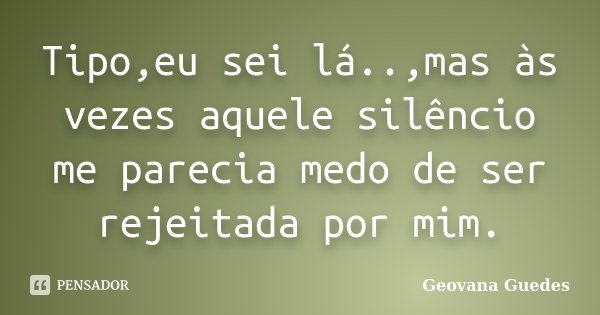 Tipo,eu sei lá..,mas às vezes aquele silêncio me parecia medo de ser rejeitada por mim.... Frase de Geovana Guedes.