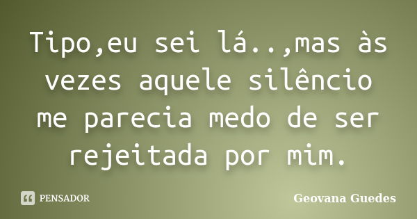 Tipo,eu sei lá..,mas às vezes aquele silêncio me parecia medo de ser rejeitada por mim.... Frase de Geovana Guedes.