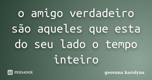 o amigo verdadeiro são aqueles que esta do seu lado o tempo inteiro... Frase de geovana karolyna.