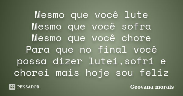 Mesmo que você lute Mesmo que você sofra Mesmo que você chore Para que no final você possa dizer lutei,sofri e chorei mais hoje sou feliz... Frase de Geovana morais.