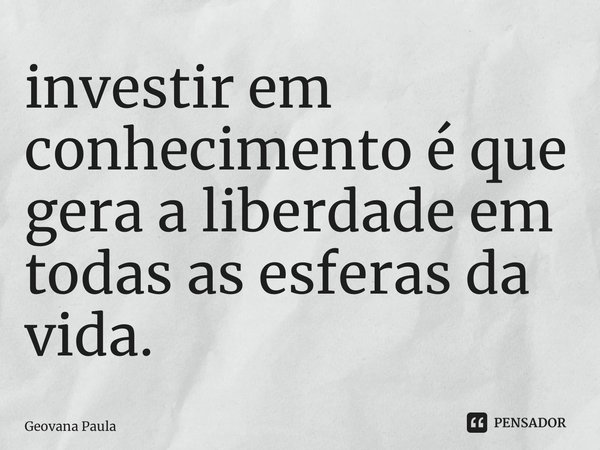 ⁠Investir em conhecimento é que gera a liberdade em todas as esferas da vida.... Frase de Geovana Paula.